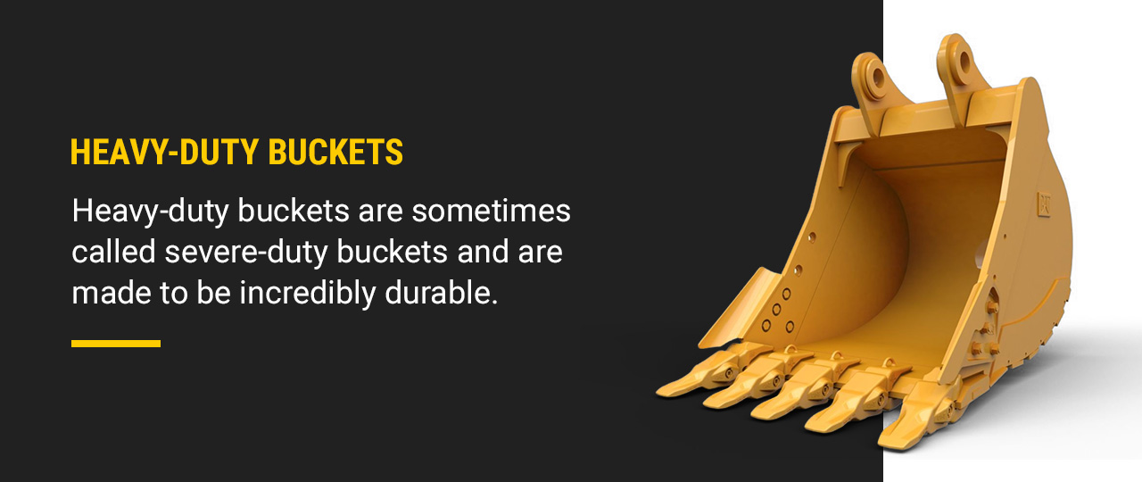 HEAVY-DUTY BUCKETS. Heavy-duty buckets are sometimes called severe-duty buckets and are made to be incredibly durable.