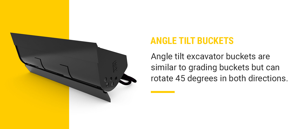 ANGLE TILT BUCKETS. Angle tilt excavator buckets are similar to grading buckets but can rotate 45 degrees in both directions.